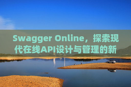 Swagger Online，探索现代在线API设计与管理的新纪元